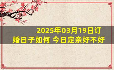 2025年03月19日订婚日子如何 今日定亲好不好